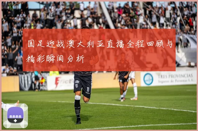 国足迎战澳大利亚直播全程回顾与精彩瞬间分析