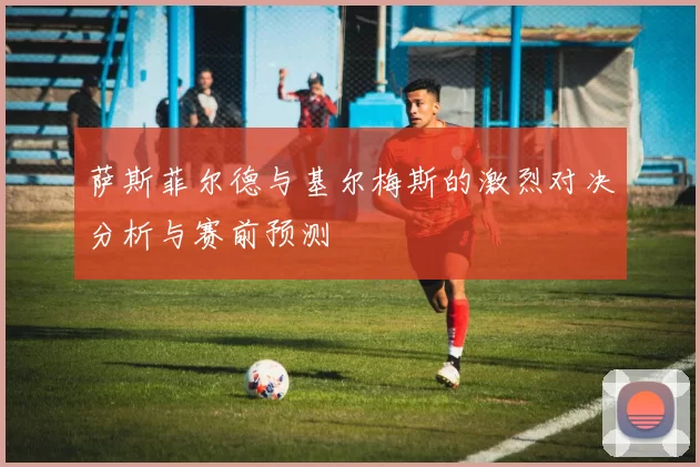萨斯菲尔德与基尔梅斯的激烈对决分析与赛前预测