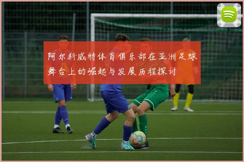 阿尔科威特体育俱乐部在亚洲足球舞台上的崛起与发展历程探讨
