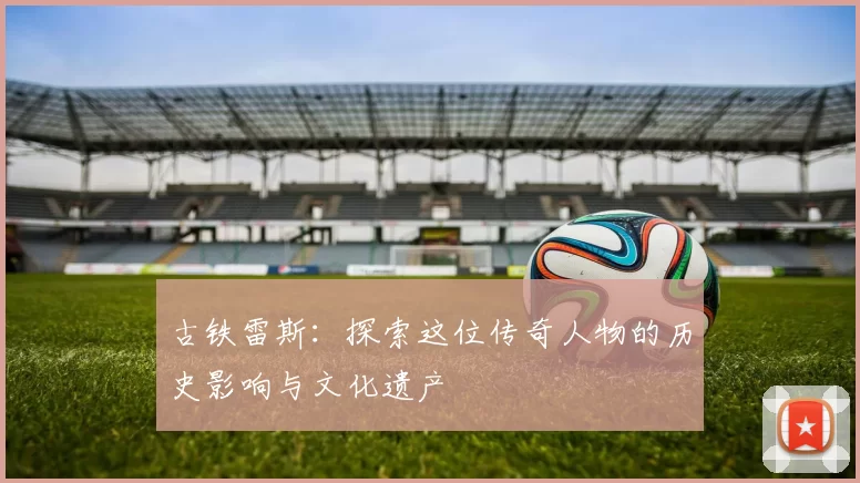 古铁雷斯：探索这位传奇人物的历史影响与文化遗产