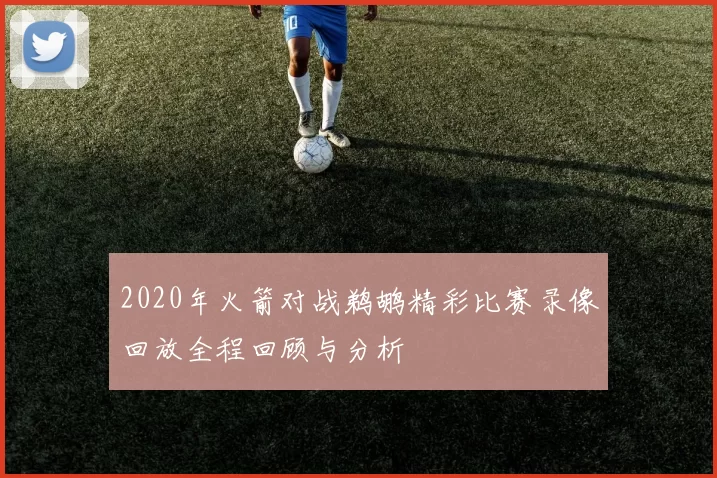 2020年火箭对战鹈鹕精彩比赛录像回放全程回顾与分析