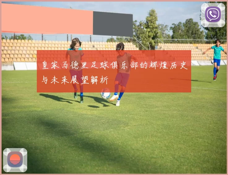 皇家马德里足球俱乐部的辉煌历史与未来展望解析