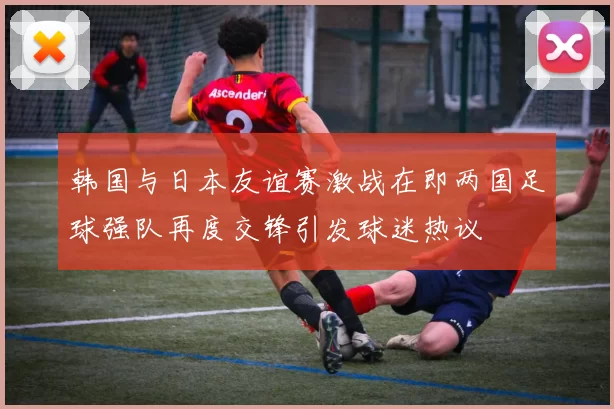 韩国与日本友谊赛激战在即两国足球强队再度交锋引发球迷热议