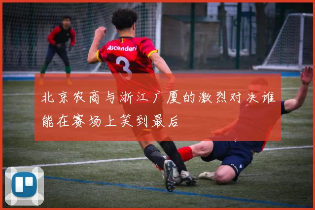 北京农商与浙江广厦的激烈对决谁能在赛场上笑到最后