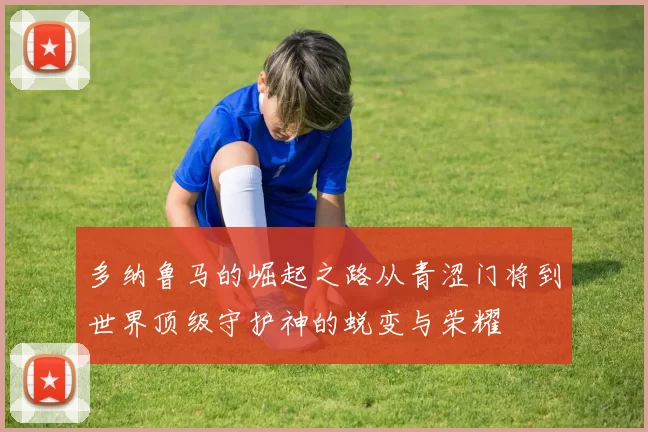 多纳鲁马的崛起之路从青涩门将到世界顶级守护神的蜕变与荣耀