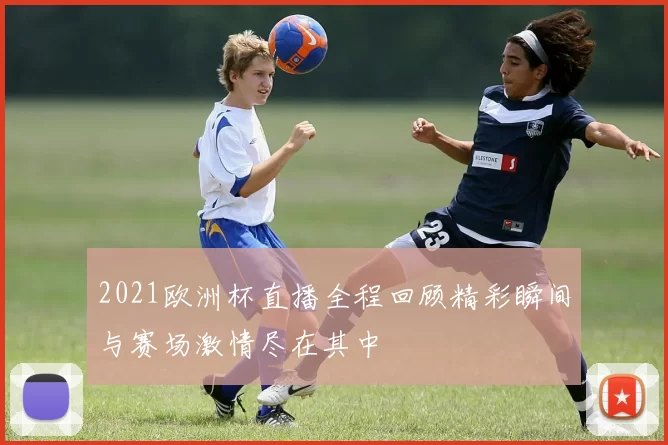 2021欧洲杯直播全程回顾精彩瞬间与赛场激情尽在其中