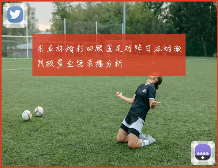 东亚杯精彩回顾国足对阵日本的激烈较量全场录播分析