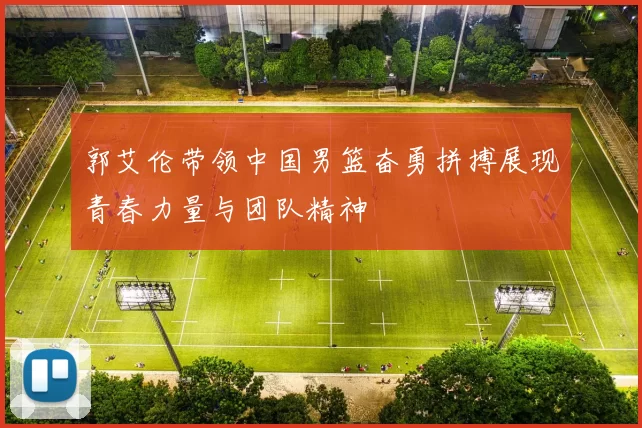 郭艾伦带领中国男篮奋勇拼搏展现青春力量与团队精神