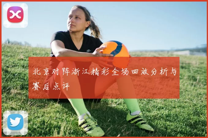 北京对阵浙江精彩全场回放分析与赛后点评