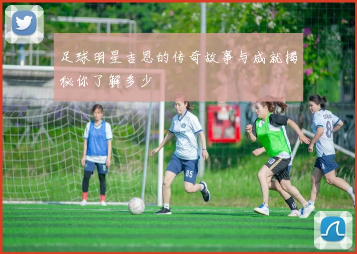 足球明星吉恩的传奇故事与成就揭秘你了解多少