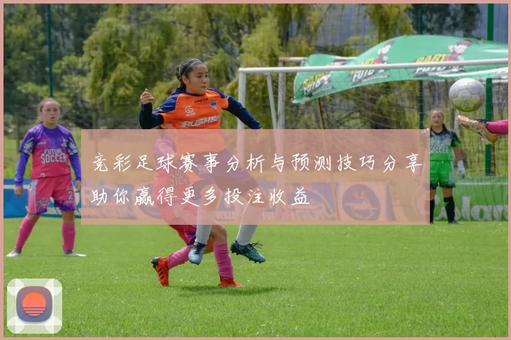 竞彩足球赛事分析与预测技巧分享助你赢得更多投注收益